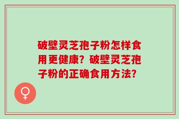 破壁灵芝孢子粉怎样食用更健康？破壁灵芝孢子粉的正确食用方法？