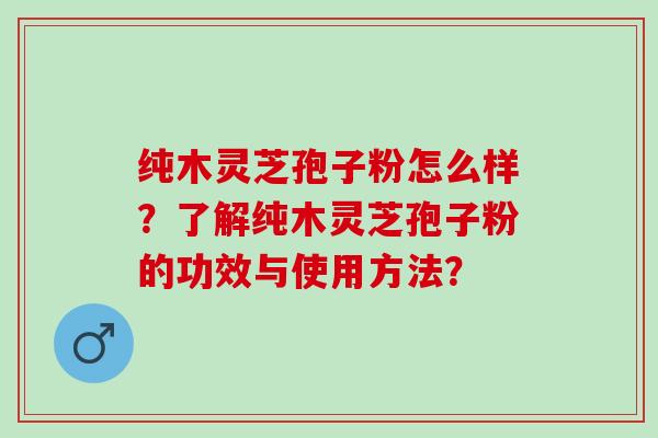 纯木灵芝孢子粉怎么样？了解纯木灵芝孢子粉的功效与使用方法？