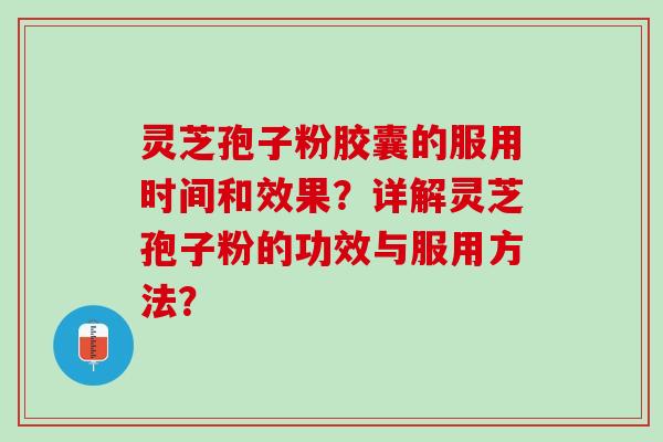 灵芝孢子粉胶囊的服用时间和效果？详解灵芝孢子粉的功效与服用方法？