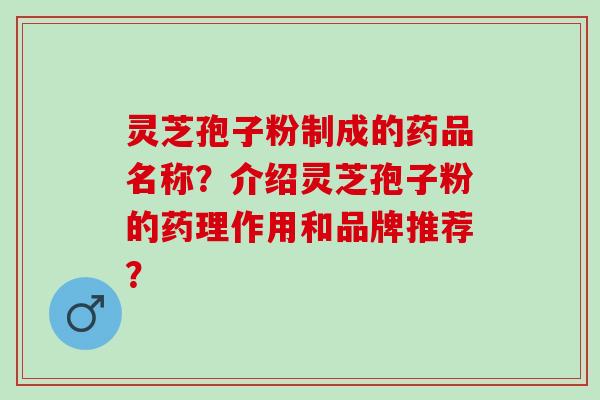 灵芝孢子粉制成的药品名称？介绍灵芝孢子粉的药理作用和品牌推荐？