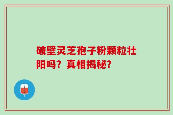 破壁灵芝孢子粉颗粒壮阳吗？真相揭秘？
