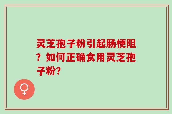 灵芝孢子粉引起肠梗阻？如何正确食用灵芝孢子粉？