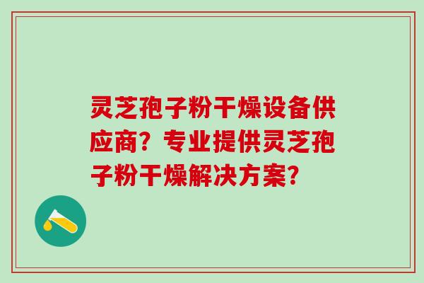 灵芝孢子粉干燥设备供应商？专业提供灵芝孢子粉干燥解决方案？
