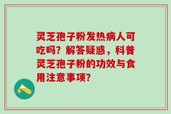 灵芝孢子粉发热人可吃吗？解答疑惑，科普灵芝孢子粉的功效与食用注意事项？