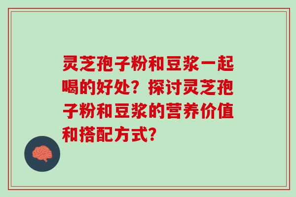 灵芝孢子粉和豆浆一起喝的好处？探讨灵芝孢子粉和豆浆的营养价值和搭配方式？