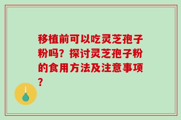 移植前可以吃灵芝孢子粉吗？探讨灵芝孢子粉的食用方法及注意事项？