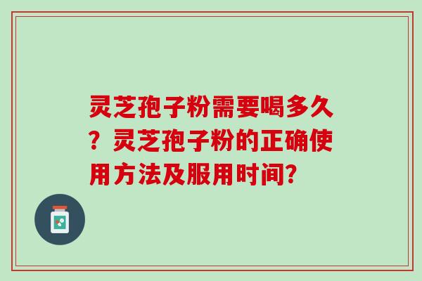 灵芝孢子粉需要喝多久？灵芝孢子粉的正确使用方法及服用时间？