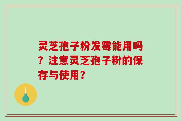 灵芝孢子粉发霉能用吗？注意灵芝孢子粉的保存与使用？