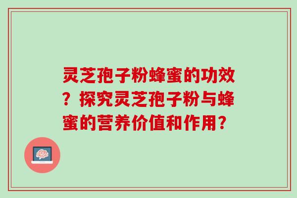 灵芝孢子粉蜂蜜的功效？探究灵芝孢子粉与蜂蜜的营养价值和作用？