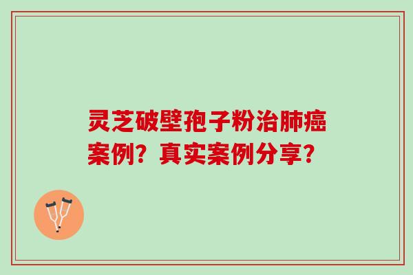 灵芝破壁孢子粉案例？真实案例分享？