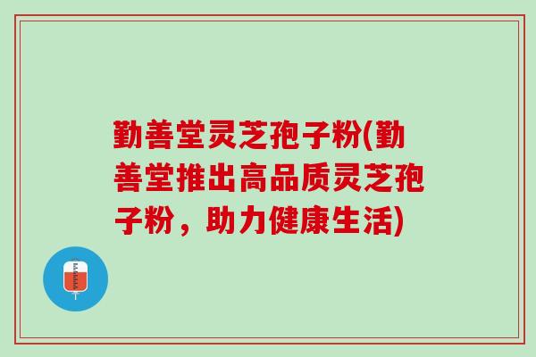 勤善堂灵芝孢子粉(勤善堂推出高品质灵芝孢子粉,助力健康生活) 勤善堂灵芝孢子粉(勤善堂推出高品质灵芝孢子粉,助力健康生活)