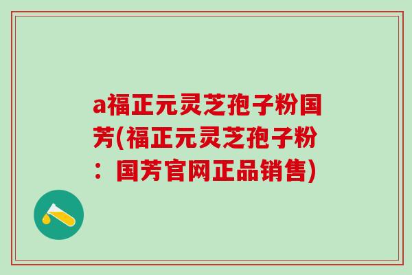 a福正元灵芝孢子粉国芳(福正元灵芝孢子粉：国芳官网正品销售)