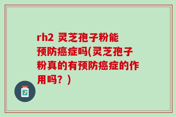 rh2 灵芝孢子粉能症吗(灵芝孢子粉真的有症的作用吗？)