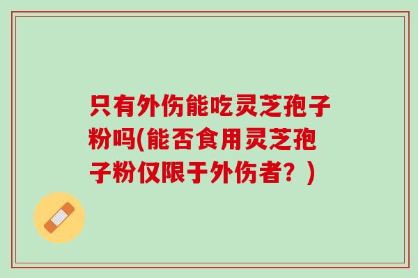 只有外伤能吃灵芝孢子粉吗(能否食用灵芝孢子粉仅限于外伤者？)