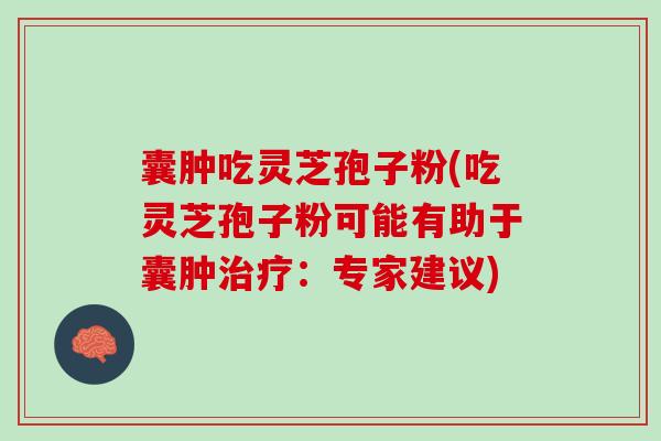 囊肿吃灵芝孢子粉(吃灵芝孢子粉可能有助于囊肿治疗：专家建议)
