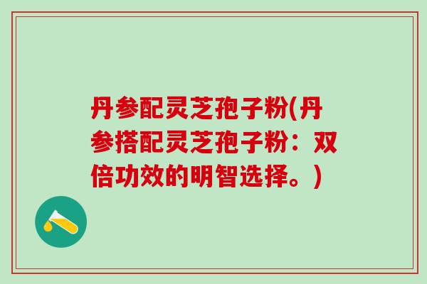 丹参配灵芝孢子粉(丹参搭配灵芝孢子粉：双倍功效的明智选择。)
