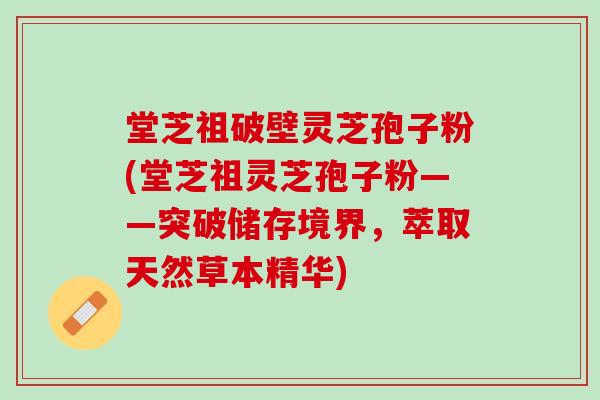 堂芝祖破壁灵芝孢子粉(堂芝祖灵芝孢子粉——突破储存境界，萃取天然草本精华)
