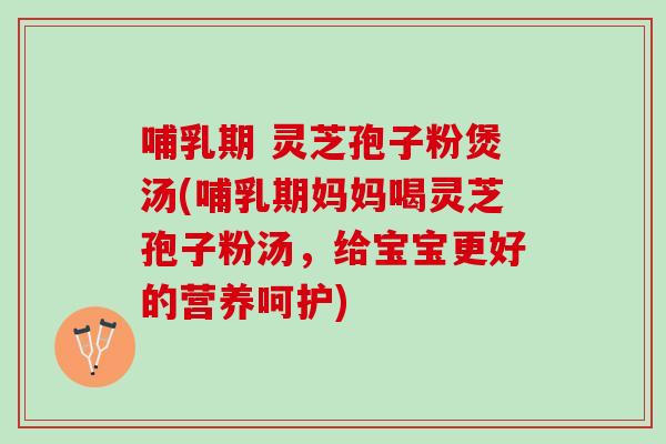 哺乳期 灵芝孢子粉煲汤(哺乳期妈妈喝灵芝孢子粉汤，给宝宝更好的营养呵护)