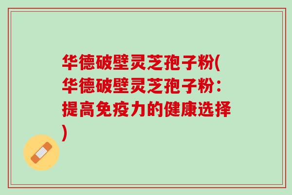 华德破壁灵芝孢子粉(华德破壁灵芝孢子粉：提高免疫力的健康选择)