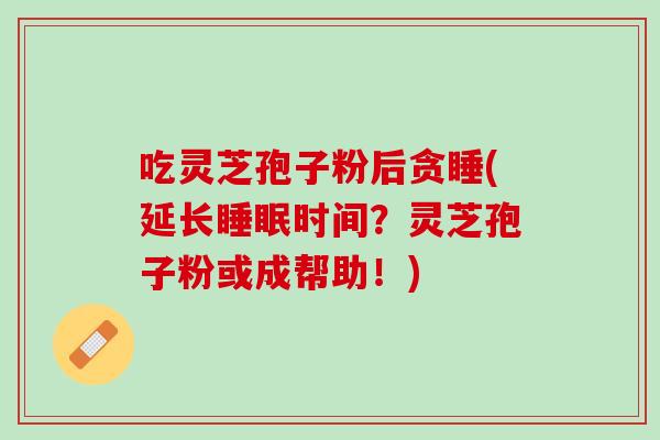 吃灵芝孢子粉后贪睡(延长睡眠时间？灵芝孢子粉或成帮助！)