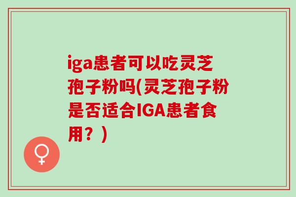 iga患者可以吃灵芝孢子粉吗(灵芝孢子粉是否适合IGA患者食用？)