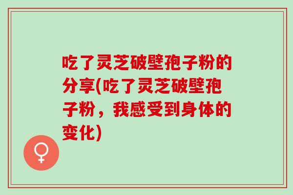吃了灵芝破壁孢子粉的分享(吃了灵芝破壁孢子粉，我感受到身体的变化)