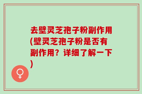 去壁灵芝孢子粉副作用(壁灵芝孢子粉是否有副作用？详细了解一下)