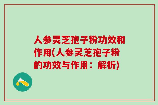 人参灵芝孢子粉功效和作用(人参灵芝孢子粉的功效与作用：解析)