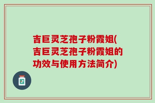 吉巨灵芝孢子粉霞姐(吉巨灵芝孢子粉霞姐的功效与使用方法简介)