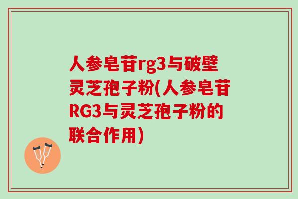 人参皂苷rg3与破壁灵芝孢子粉(人参皂苷RG3与灵芝孢子粉的联合作用)