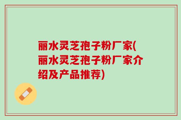 丽水灵芝孢子粉厂家(丽水灵芝孢子粉厂家介绍及产品推荐) 丽水灵芝孢子粉厂家(丽水灵芝孢子粉厂家介绍及产品推荐)