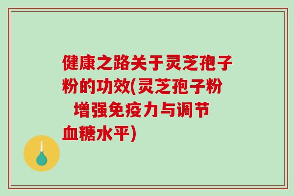 健康之路关于灵芝孢子粉的功效(灵芝孢子粉  增强免疫力与调节水平)