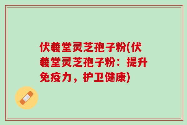 伏羲堂灵芝孢子粉(伏羲堂灵芝孢子粉：提升免疫力，护卫健康)