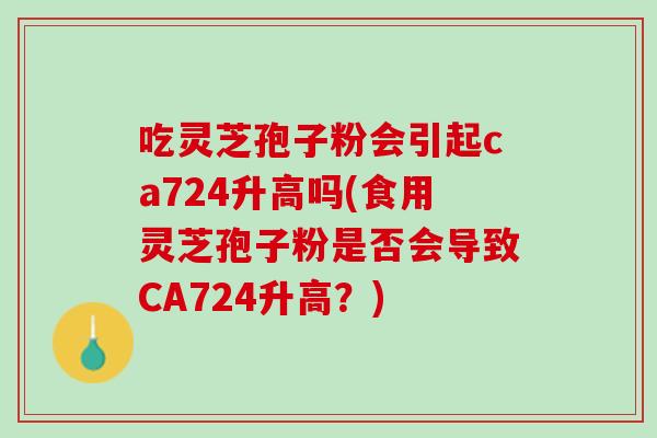 吃灵芝孢子粉会引起ca724升高吗(食用灵芝孢子粉是否会导致CA724升高？)