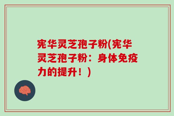 宪华灵芝孢子粉(宪华灵芝孢子粉：身体免疫力的提升！)