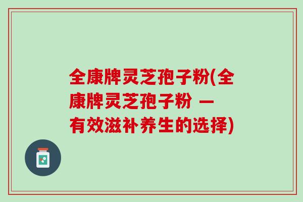 全康牌灵芝孢子粉(全康牌灵芝孢子粉 — 有效滋补养生的选择)