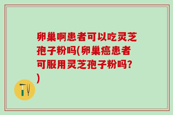 卵巢啊患者可以吃灵芝孢子粉吗(卵巢癌患者可服用灵芝孢子粉吗？)