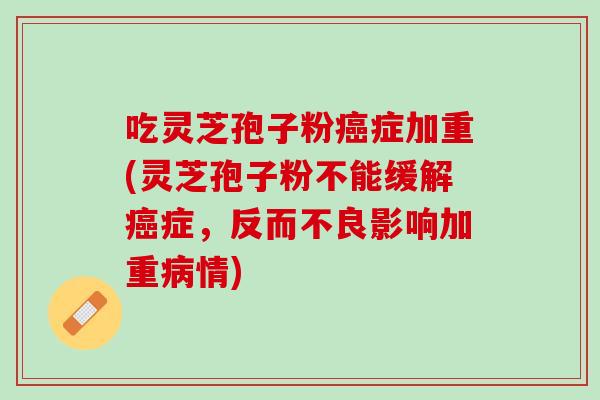 吃灵芝孢子粉癌症加重(灵芝孢子粉不能缓解癌症，反而不良影响加重病情)