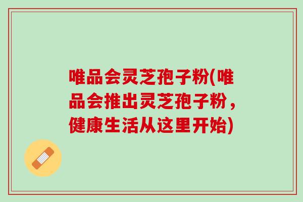 唯品会灵芝孢子粉(唯品会推出灵芝孢子粉,健康生活从这里开始) 唯品会灵芝孢子粉(唯品会推出灵芝孢子粉,健康生活从这里开始)