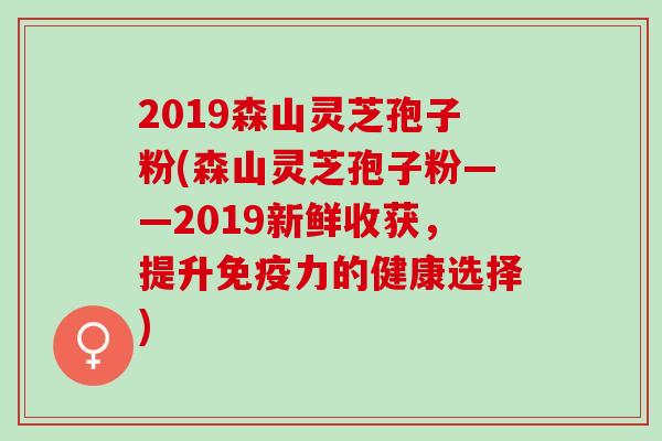 2019森山灵芝孢子粉(森山灵芝孢子粉——2019新鲜收获，提升免疫力的健康选择)