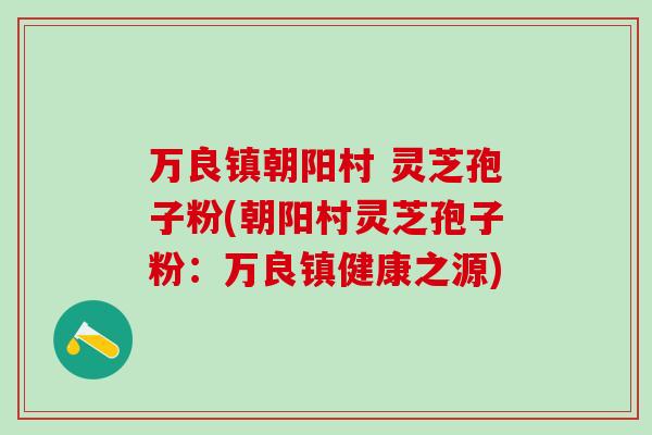 万良镇朝阳村 灵芝孢子粉(朝阳村灵芝孢子粉：万良镇健康之源)