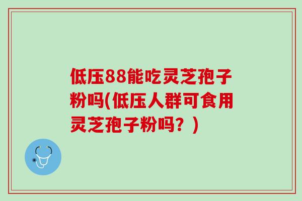 低压88能吃灵芝孢子粉吗(低压人群可食用灵芝孢子粉吗？)