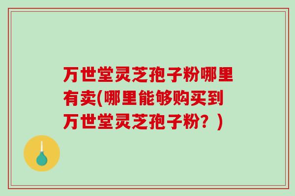 万世堂灵芝孢子粉哪里有卖(哪里能够购买到万世堂灵芝孢子粉?) 万世堂灵芝孢子粉哪里有卖(哪里能够购买到万世堂灵芝孢子粉?)