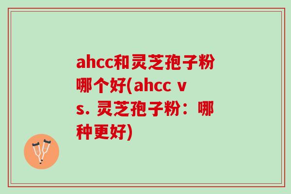 ahcc和灵芝孢子粉哪个好(ahcc vs. 灵芝孢子粉：哪种更好)