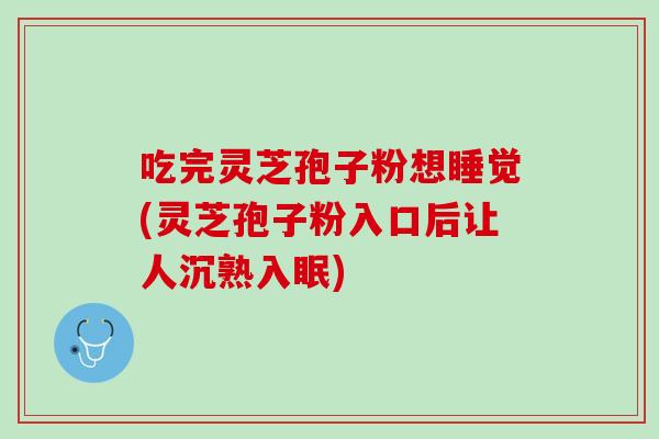吃完灵芝孢子粉想睡觉(灵芝孢子粉入口后让人沉熟入眠)