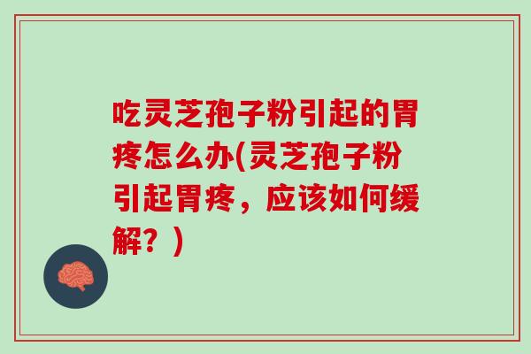 吃灵芝孢子粉引起的胃疼怎么办(灵芝孢子粉引起胃疼，应该如何缓解？)