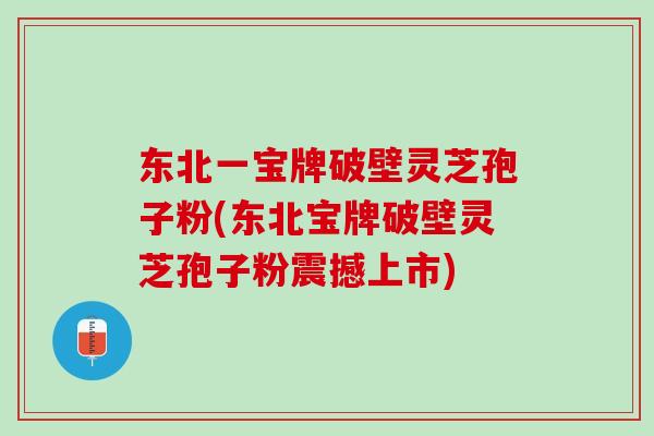 东北一宝牌破壁灵芝孢子粉(东北宝牌破壁灵芝孢子粉震撼上市)