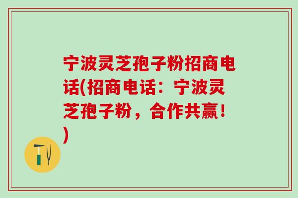 宁波灵芝孢子粉招商电话(招商电话:宁波灵芝孢子粉,合作共赢!) 宁波灵芝孢子粉招商电话(招商电话:宁波灵芝孢子粉,合作共赢!)