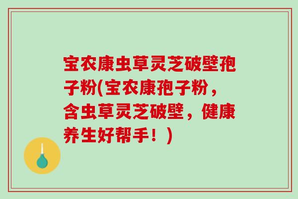 宝农康虫草灵芝破壁孢子粉(宝农康孢子粉，含虫草灵芝破壁，健康养生好帮手！)