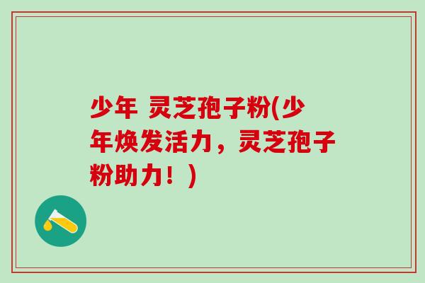 少年 灵芝孢子粉(少年焕发活力，灵芝孢子粉助力！)